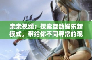 亲亲视频：探索互动娱乐新模式，带给你不同寻常的观看体验