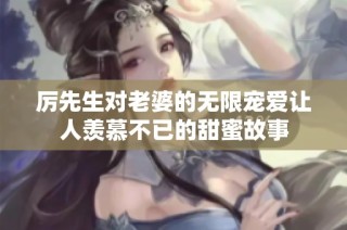 厉先生对老婆的无限宠爱让人羡慕不已的甜蜜故事
