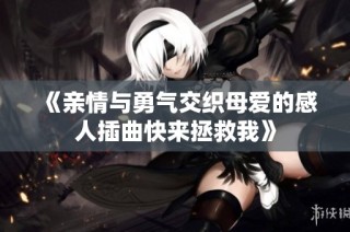 《亲情与勇气交织母爱的感人插曲快来拯救我》