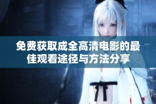免费获取成全高清电影的最佳观看途径与方法分享
