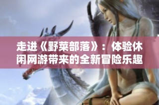 走进《野菜部落》：体验休闲网游带来的全新冒险乐趣