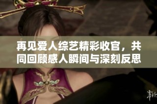 再见爱人综艺精彩收官，共同回顾感人瞬间与深刻反思