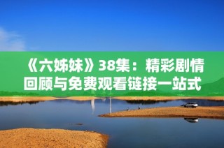 《六姊妹》38集：精彩剧情回顾与免费观看链接一站式提供