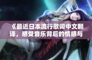《最近日本流行歌词中文翻译，感受音乐背后的情感与故事》