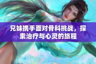 兄妹携手面对骨科挑战，探索治疗与心灵的旅程