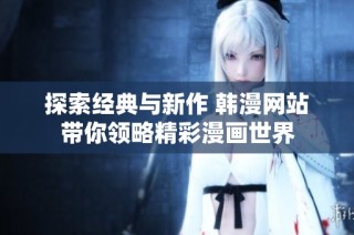 探索经典与新作 韩漫网站带你领略精彩漫画世界