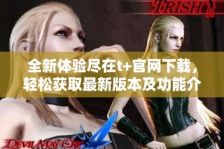 全新体验尽在t+官网下载，轻松获取最新版本及功能介绍