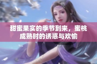 甜蜜果实的季节到来，蜜桃成熟时的诱惑与欢愉
