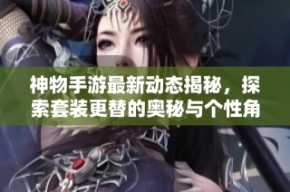 神物手游最新动态揭秘，探索套装更替的奥秘与个性角色打造之路！