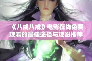 《八戒八戒》电影在线免费观看的最佳途径与观影推荐介绍
