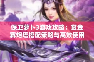 保卫萝卜3游戏攻略：赏金赛炮塔搭配策略与高效使用技巧解读