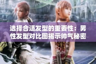 选择合适发型的重要性：男性发型对比图揭示帅气秘密