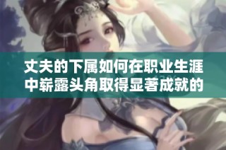 丈夫的下属如何在职业生涯中崭露头角取得显著成就的故事