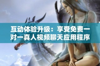 互动体验升级：享受免费一对一真人视频聊天应用程序