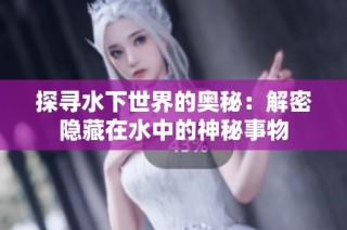 探寻水下世界的奥秘：解密隐藏在水中的神秘事物