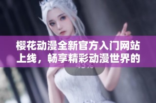 樱花动漫全新官方入门网站上线，畅享精彩动漫世界的最佳途径