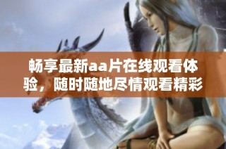 畅享最新aa片在线观看体验，随时随地尽情观看精彩内容