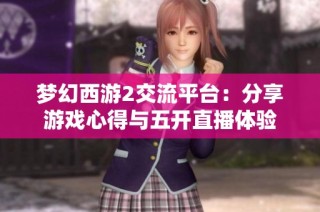 梦幻西游2交流平台：分享游戏心得与五开直播体验