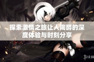 探索激情之旅让人陶醉的深度体验与时刻分享