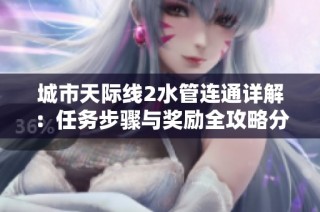 城市天际线2水管连通详解：任务步骤与奖励全攻略分享