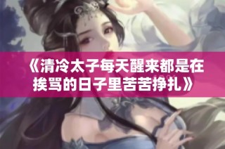 《清冷太子每天醒来都是在挨骂的日子里苦苦挣扎》