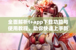 全面解析t+app下载功能与使用教程，助你快速上手新平台