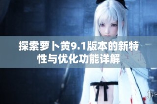 探索萝卜黄9.1版本的新特性与优化功能详解