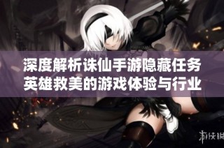 深度解析诛仙手游隐藏任务英雄救美的游戏体验与行业看法