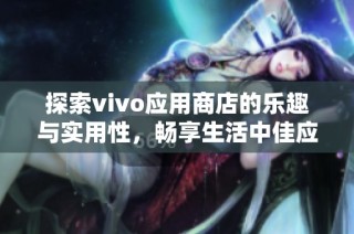 探索vivo应用商店的乐趣与实用性，畅享生活中佳应用推荐