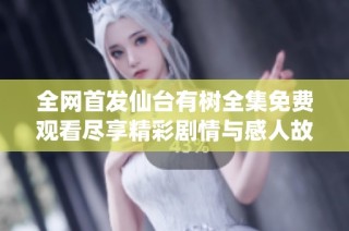 全网首发仙台有树全集免费观看尽享精彩剧情与感人故事