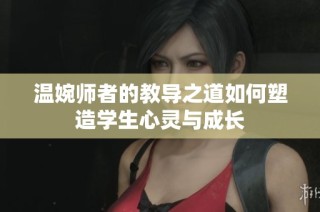 温婉师者的教导之道如何塑造学生心灵与成长