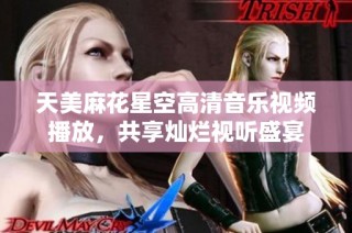 天美麻花星空高清音乐视频播放，共享灿烂视听盛宴