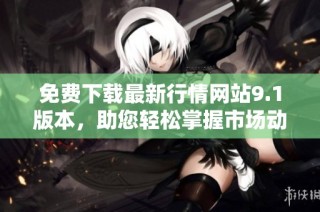 免费下载最新行情网站9.1版本，助您轻松掌握市场动态