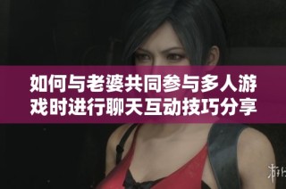 如何与老婆共同参与多人游戏时进行聊天互动技巧分享