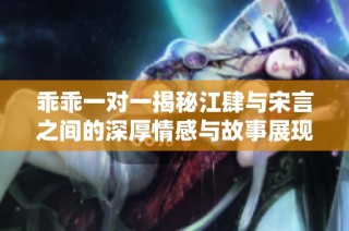 乖乖一对一揭秘江肆与宋言之间的深厚情感与故事展现