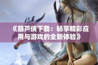 《葫芦侠下载：畅享精彩应用与游戏的全新体验》