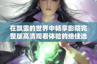 在飘雪的世界中畅享影院完整版高清观看体验的绝佳选择