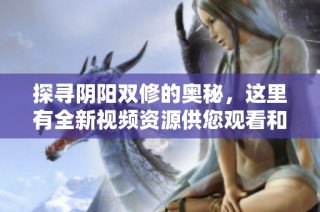 探寻阴阳双修的奥秘，这里有全新视频资源供您观看和学习