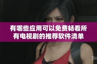 有哪些应用可以免费畅看所有电视剧的推荐软件清单