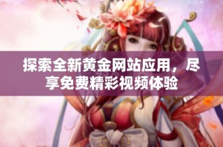 探索全新黄金网站应用，尽享免费精彩视频体验