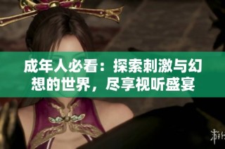 成年人必看：探索刺激与幻想的世界，尽享视听盛宴