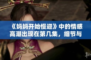 《妈妈开始慢迎》中的情感高潮出现在第几集，细节与剧集分析分享