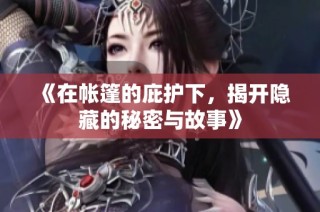 《在帐篷的庇护下，揭开隐藏的秘密与故事》