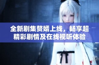 全新剧集赘婿上线，畅享超精彩剧情及在线视听体验