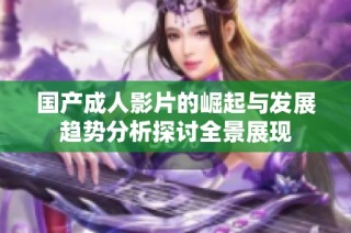 国产成人影片的崛起与发展趋势分析探讨全景展现