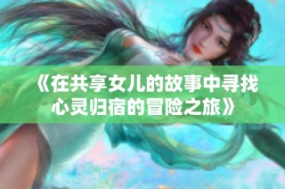《在共享女儿的故事中寻找心灵归宿的冒险之旅》