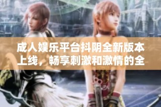 成人娱乐平台抖阴全新版本上线，畅享刺激和激情的全新体验