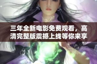 三年全新电影免费观看，高清完整版震撼上线等你来享受！