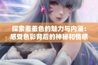 探索羞羞色的魅力与内涵：感受色彩背后的神秘和情感