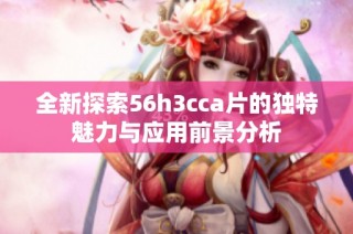 全新探索56h3cca片的独特魅力与应用前景分析